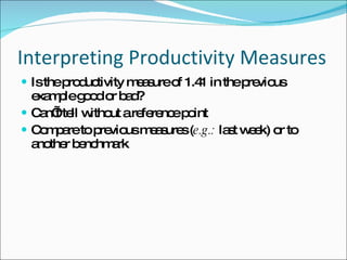 Interpreting Productivity Measures Is the productivity measure of 1.41 in the previous example good or bad? Can’t tell without a reference point  Compare to previous measures ( e.g.:  last week) or to another benchmark  