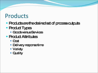 Products Products are the desired set of process outputs Product Types Goods versus Services Product Attributes Cost Delivery response time Variety Quality 