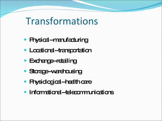 Transformations Physical--manufacturing Locational--transportation Exchange--retailing Storage--warehousing Physiological--health care Informational--telecommunications 