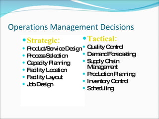 Operations Management Decisions Strategic: Product/Service Design Process Selection Capacity Planning Facility Location Facility Layout Job Design Tactical: Quality Control Demand Forecasting Supply Chain Management Production Planning Inventory Control Scheduling 