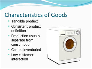 Characteristics of Goods Tangible product Consistent product definition Production usually separate from consumption Can be inventoried Low customer interaction 