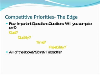 Competitive Priorities- The Edge Four Important Operations Questions: Will you compete on – Cost?   Quality? Time?   Flexibility? All of the above? Some? Tradeoffs? 