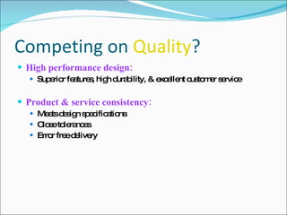 Competing on  Quality ? High performance design: Superior features, high durability, & excellent customer service Product & service consistency: Meets design specifications Close tolerances Error free delivery 