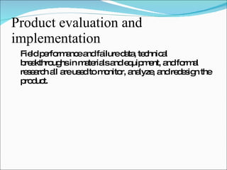 Product evaluation and implementation Field performance and failure data, technical breakthroughs in materials and equipment, and formal research all are used to monitor, analyze, and redesign the product. 