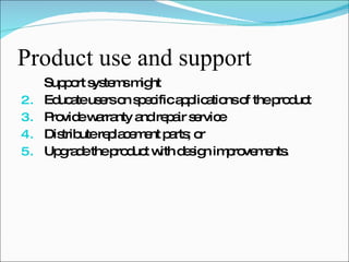 Product use and support Support systems might Educate users on specific applications of the product Provide warranty and repair service Distribute replacement parts; or Upgrade the product with design improvements. 