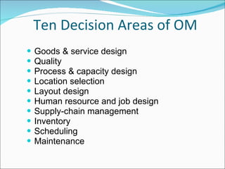 Ten Decision Areas of OM Goods & service design  Quality  Process & capacity design Location selection Layout design Human resource and job design Supply-chain management Inventory Scheduling Maintenance 