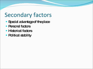 Secondary factors Special advantage of the place Personal factors Historical factors Political stability 