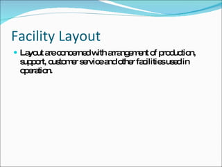Facility Layout Layout are concerned with arrangement of production, support, customer service and other facilities used in operation. 
