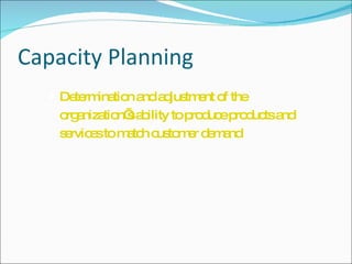 Capacity Planning <ul><li>Determination and adjustment of the organization’s ability to produce products and services to m...