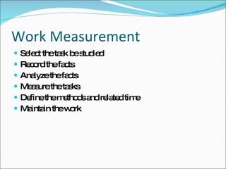 Work Measurement <ul><li>Select the task be studied </li></ul><ul><li>Record the facts </li></ul><ul><li>Analyze the facts...