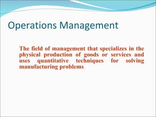 Operations Management <ul><li>The field of management that specializes in the physical production of goods or services and...