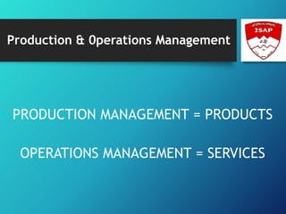 Production & 0perations Management
PRODUCTION MANAGEMENT = PRODUCTS
OPERATIONS MANAGEMENT = SERVICES
 