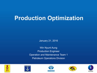 Production Optimization
January 21, 2016
Win Nyunt Aung
Production Engineer
Operation and Maintenance Team 1
Petroleum Operations Division
 