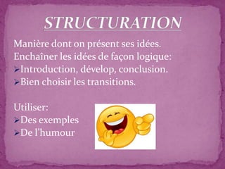Manière dont on présent ses idées.
Enchaîner les idées de façon logique:
Introduction, dévelop, conclusion.
Bien choisir les transitions.
Utiliser:
Des exemples
De l’humour