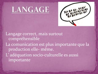 Langage correct, mais surtout
compréhensible
La comunication est plus importante que la
production elle- même.
L’ adéquation socio-culturelle es aussi
importante