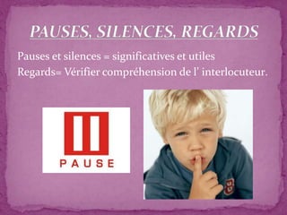 Pauses et silences = significatives et utiles
Regards= Vérifier compréhension de l’ interlocuteur.