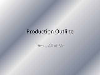 Production Outline

   I Am... All of Me
 