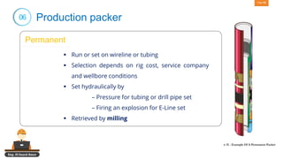 Eng. El Sayed Amer
Page 53
06 Production packer
Permanent
▪ Run or set on wireline or tubing
▪ Selection depends on rig cost, service company
and wellbore conditions
▪ Set hydraulically by
– Pressure for tubing or drill pipe set
– Firing an explosion for E-Line set
▪ Retrieved by milling
 