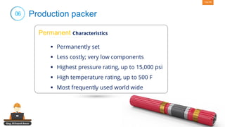 Eng. El Sayed Amer
Page 54
06 Production packer
Permanent Characteristics
▪ Permanently set
▪ Less costly; very low components
▪ Highest pressure rating, up to 15,000 psi
▪ High temperature rating, up to 500 F
▪ Most frequently used world wide
 