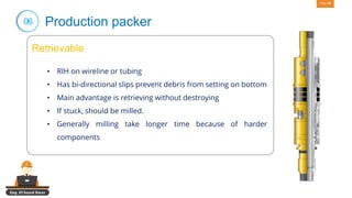Eng. El Sayed Amer
Page 56
06 Production packer
Retrievable
• RIH on wireline or tubing
• Has bi-directional slips prevent debris from setting on bottom
• Main advantage is retrieving without destroying
• If stuck, should be milled.
• Generally milling take longer time because of harder
components
 