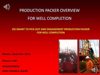 PRODUCTION PACKER OVERVIEW
FOR WELL COMPLETION
DO SMART TO PICK OUT AND ENGAGEMENT PRODUCTION PACKER
FOR WELL COMPLETION
Mundu, Desember 2015
Disusun oleh:
RAHADIYANTO
MOH SYAMSUL BAHRI
 