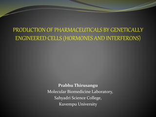 PRODUCTION OF PHARMACEUTICALS BY GENETICALLY
ENGINEERED CELLS (HORMONES AND INTERFERONS)
Prabhu Thirusangu
Molecular Biomedicine Laboratory,
Sahyadri Science College,
Kuvempu University
 