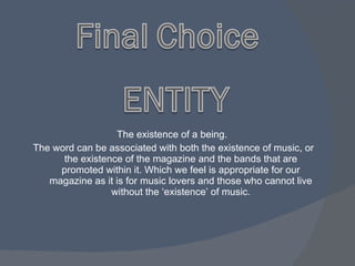 The existence of a being.  The word can be associated with both the existence of music, or the existence of the magazine and the bands that are promoted within it. Which we feel is appropriate for our magazine as it is for music lovers and those who cannot live without the ‘existence’ of music. 