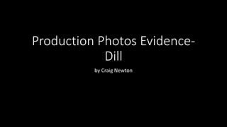 Production Photos Evidence-
Dill
by Craig Newton
 