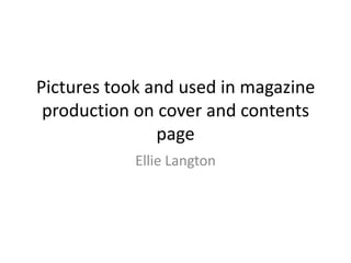 Pictures took and used in magazine
production on cover and contents
page
Ellie Langton
 