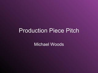Production Piece Pitch Michael Woods 