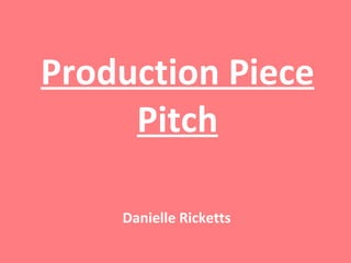 Production Piece Pitch Danielle Ricketts 