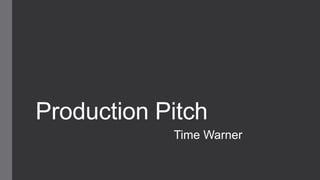 Production Pitch 
Time Warner 
 