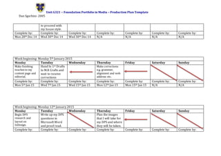 Unit G321 – Foundation Portfolio in Media – Production Plan Template
Dan Sgarbini- 2005
to proceed with
my house style.
Complete by: Complete by: Complete by: Complete by: Complete by: Complete by: Complete by:
Mon 28th Dec 14 Wed 30th Dec 14 Wed 30th Dec 14 N/A N/A N/A N/A
Week beginning: Monday 5th January 2015
Monday Tuesday Wednesday Thursday Friday Saturday Sunday
Make finishing
touches to my
content page and
editorial.
Hand In 1st Drafts
to M.R Crafts and
wait to receive
corrections
Make corrections
e.g. grammer,
alignment and web
address etc.
Complete by: Complete by: Complete by: Complete by: Complete by: Complete by: Complete by:
Mon 5th Jan 15 Wed 7th Jan 15 Wed 15th Jan 15 Mon 12th Jan 15 Mon 15th Jan 15 N/A N/A
Week beginning: Monday 12th January 2015
Monday Tuesday Wednesday Thursday Friday Saturday Sunday
Begin DPS
research and
layout on
InDesign.
Write up my DPS
questions in
Microsoft Word
and proof read.
Plan the images
that I will take for
my DPS and where
they will be taken.
Complete by: Complete by: Complete by: Complete by: Complete by: Complete by: Complete by:
 