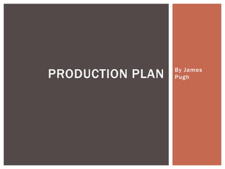 By James
PughPRODUCTION PLAN
 