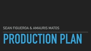 PRODUCTION PLAN
SEAN FIGUEROA & AMAURIS MATOS
 