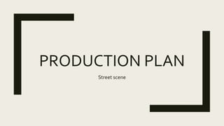 PRODUCTION PLAN
Street scene
 