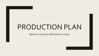 PRODUCTION PLAN
Bedroom scenes & child bedroom scenes
 
