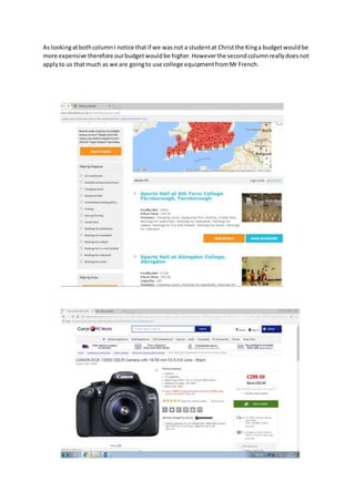 As lookingatbothcolumnI notice thatif we wasnot a studentat Christthe Kinga budgetwouldbe
more expensive therefore ourbudgetwouldbe higher.Howeverthe secondcolumnreallydoesnot
applyto us thatmuch as we are goingto use college equipmentfromMr French.
 