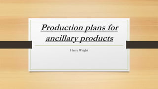 Production plans for
ancillary products
Harry Wright
 