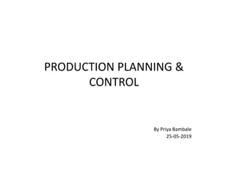 PRODUCTION PLANNING &
CONTROL
By Priya Bambale
25-05-2019
 