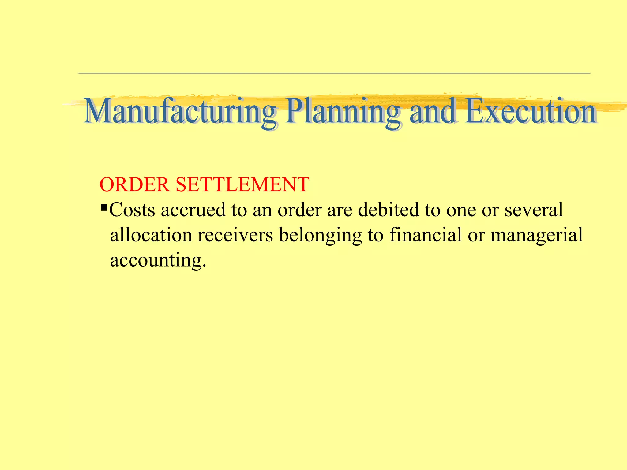 ORDER SETTLEMENT Costs accrued to an order are debited to one or several  allocation receivers belonging to financial or managerial accounting. Manufacturing Planning and Execution 