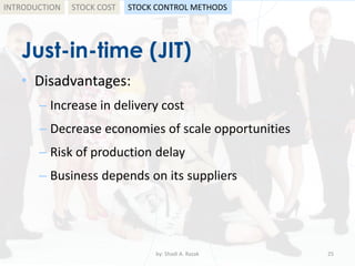 Just-in-time (JIT)
• Disadvantages:
– Increase in delivery cost
– Decrease economies of scale opportunities
– Risk of production delay
– Business depends on its suppliers
by: Shadi A. Razak 25
INTRODUCTION STOCK COST STOCK CONTROL METHODS
 