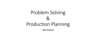 Problem Solving
&
Production Planning
Mel Nuttall
 