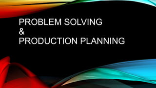 PROBLEM SOLVING
&
PRODUCTION PLANNING
 