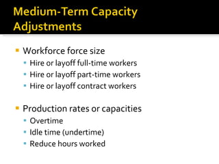 Workforce force size Hire or layoff full-time workers Hire or layoff part-time workers Hire or layoff contract workers  Production rates or capacities Overtime Idle time (undertime)  Reduce hours worked 