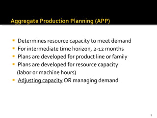 Determines resource capacity to meet demand For intermediate time horizon, 2-12 months Plans are developed for product line or family Plans are developed for resource capacity (labor or machine hours) Adjusting capacity  OR managing demand 