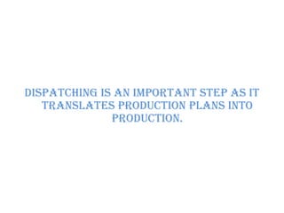 Dispatching is an important step as it
translates production plans into
production.
 