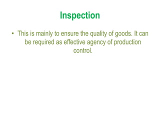 Inspection
• This is mainly to ensure the quality of goods. It can
be required as effective agency of production
control.
 