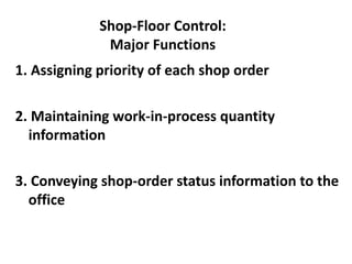 Shop-Floor Control:
Major Functions
1. Assigning priority of each shop order
2. Maintaining work-in-process quantity
information
3. Conveying shop-order status information to the
office
 