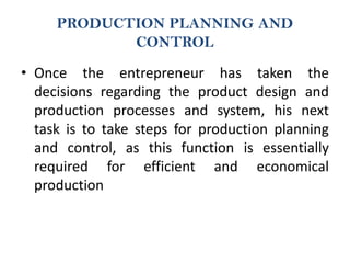 PRODUCTION PLANNING AND
CONTROL
• Once the entrepreneur has taken the
decisions regarding the product design and
production processes and system, his next
task is to take steps for production planning
and control, as this function is essentially
required for efficient and economical
production
 